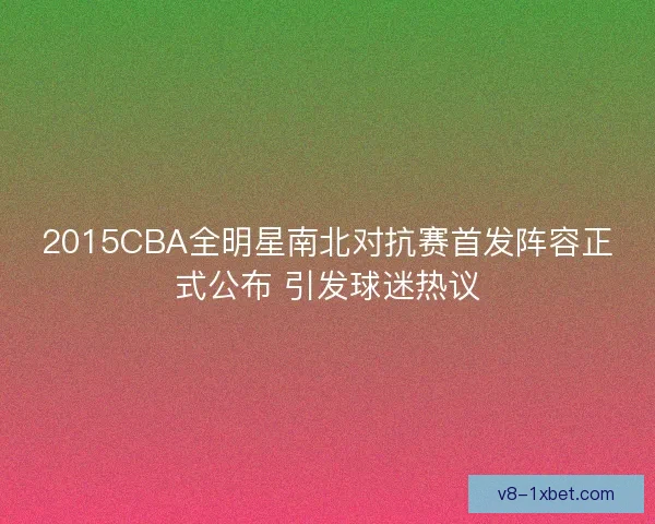 2015CBA全明星南北对抗赛首发阵容正式公布 引发球迷热议