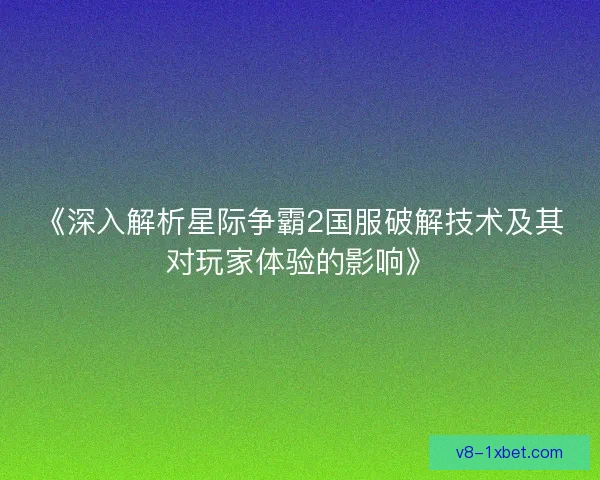 《深入解析星际争霸2国服破解技术及其对玩家体验的影响》