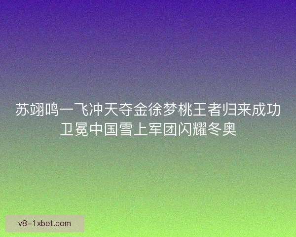 苏翊鸣一飞冲天夺金徐梦桃王者归来成功卫冕中国雪上军团闪耀冬奥