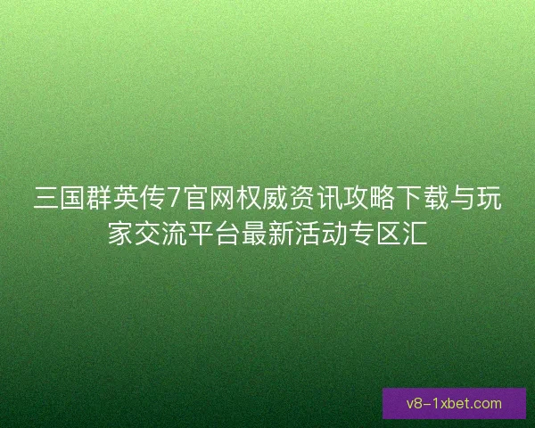 三国群英传7官网权威资讯攻略下载与玩家交流平台最新活动专区汇