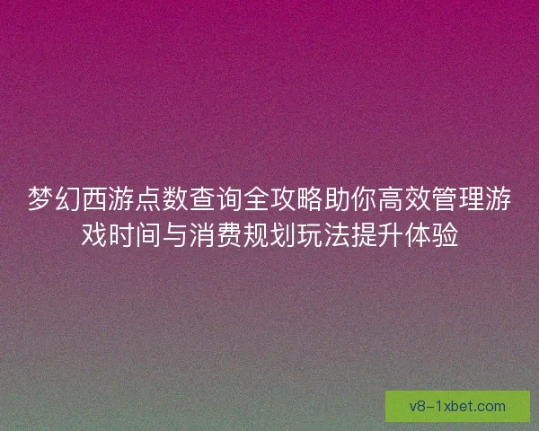 梦幻西游点数查询全攻略助你高效管理游戏时间与消费规划玩法提升体验