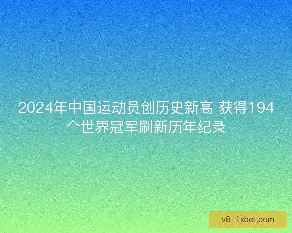 2024年中国运动员创历史新高 获得194个世界冠军刷新历年纪录