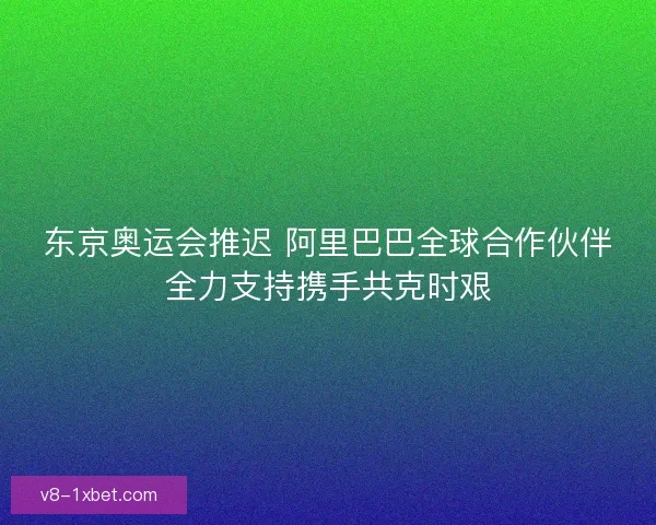 东京奥运会推迟 阿里巴巴全球合作伙伴全力支持携手共克时艰
